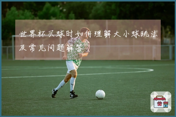 世界杯买球时如何理解大小球玩法及常见问题解答