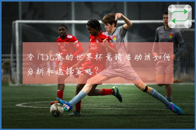冷门比赛的世界杯竞猜活动该如何分析和选择策略？