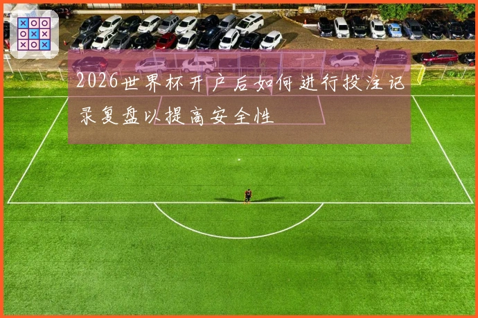 2026世界杯开户后如何进行投注记录复盘以提高安全性