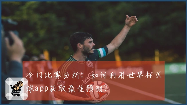冷门比赛分析：如何利用世界杯买球app获取最佳预测？