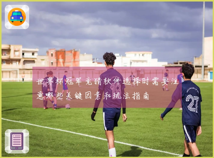 世界杯冠军竞猜软件选择时需要注意哪些关键因素和玩法指南