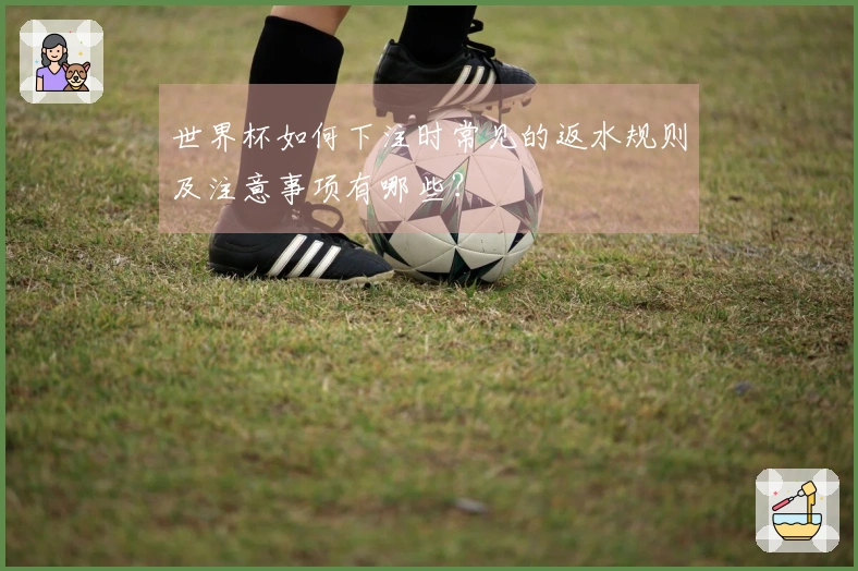 世界杯如何下注时常见的返水规则及注意事项有哪些？