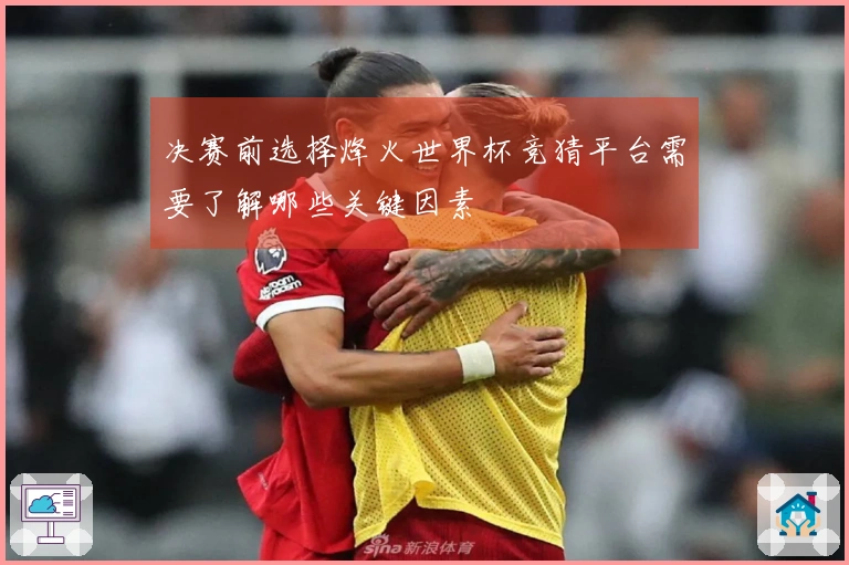 决赛前选择烽火世界杯竞猜平台需要了解哪些关键因素