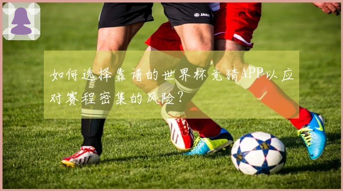 如何选择靠谱的世界杯竞猜APP以应对赛程密集的风险？