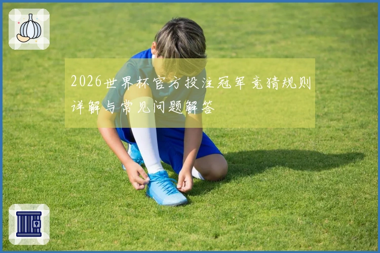 2026世界杯官方投注冠军竞猜规则详解与常见问题解答