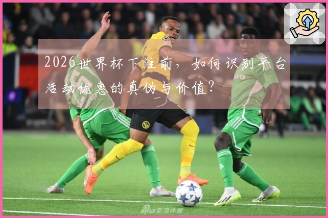 2026世界杯下注前，如何识别平台活动优惠的真伪与价值？