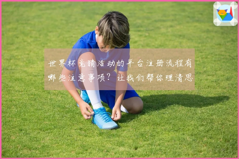 世界杯竞猜活动的平台注册流程有哪些注意事项？让我们帮你理清思路