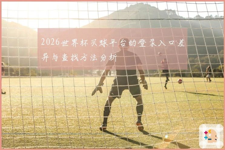 2026世界杯买球平台的登录入口差异与查找方法分析