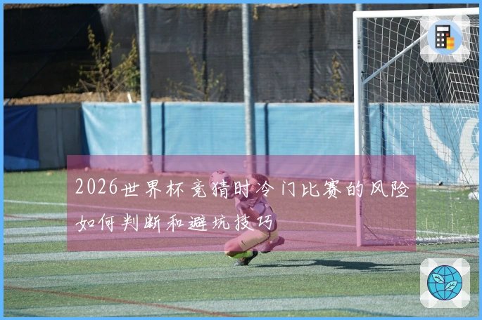 2026世界杯竞猜时冷门比赛的风险如何判断和避坑技巧