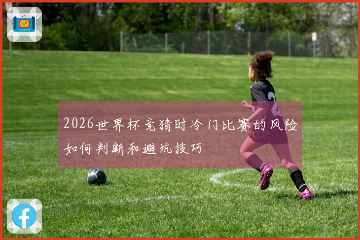 2026世界杯竞猜时冷门比赛的风险如何判断和避坑技巧