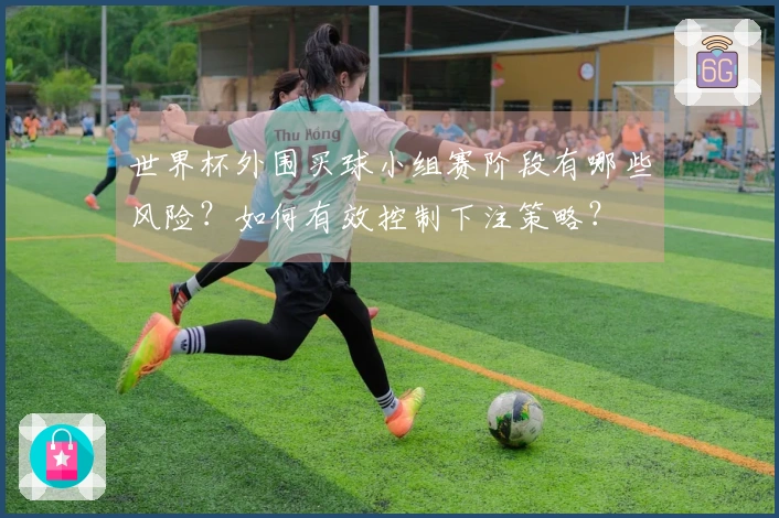 世界杯外围买球小组赛阶段有哪些风险？如何有效控制下注策略？