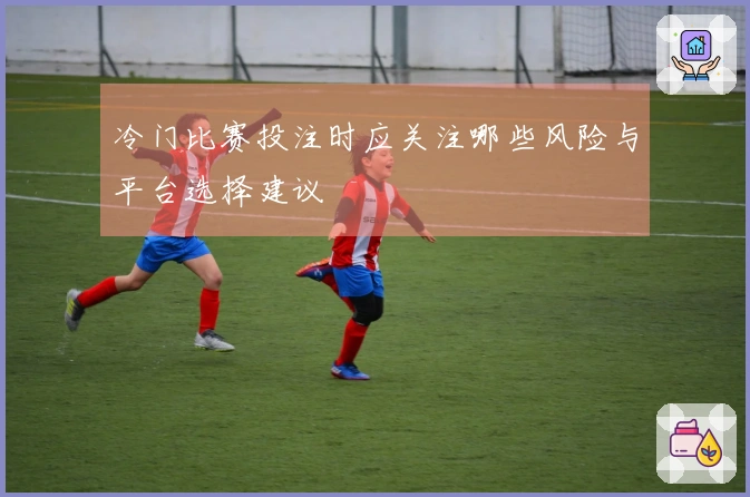 冷门比赛投注时应关注哪些风险与平台选择建议