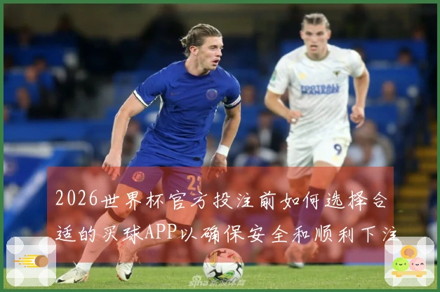 2026世界杯官方投注前如何选择合适的买球APP以确保安全和顺利下注