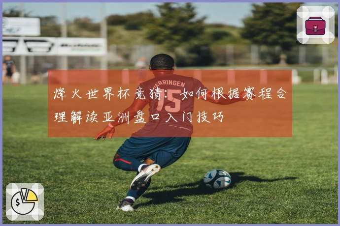 烽火世界杯竞猜：如何根据赛程合理解读亚洲盘口入门技巧