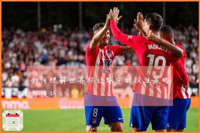 如何理解世界杯让球中的投注策略与技巧
