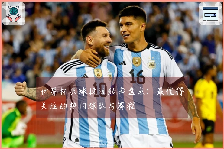 世界杯买球投注赔率盘点：最值得关注的热门球队与赛程