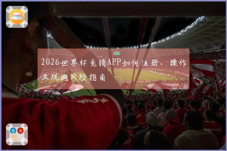 2026世界杯竞猜APP如何注册、操作及规避风险指南