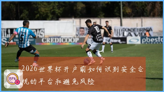 2026世界杯开户前如何识别安全合规的平台和避免风险