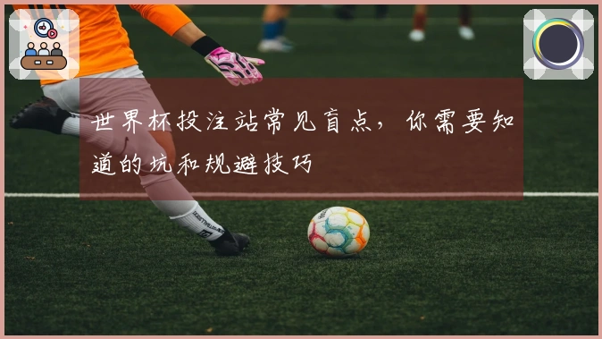 世界杯投注站常见盲点，你需要知道的坑和规避技巧