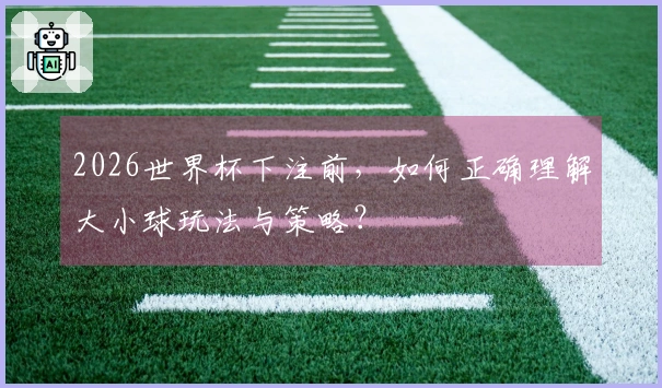2026世界杯下注前，如何正确理解大小球玩法与策略？