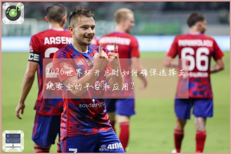 2026世界杯开户时如何确保选择正规安全的平台和应用？