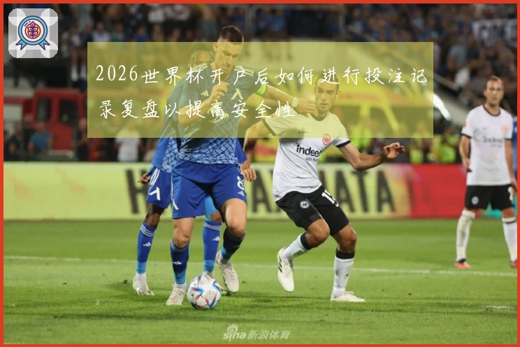 2026世界杯开户后如何进行投注记录复盘以提高安全性