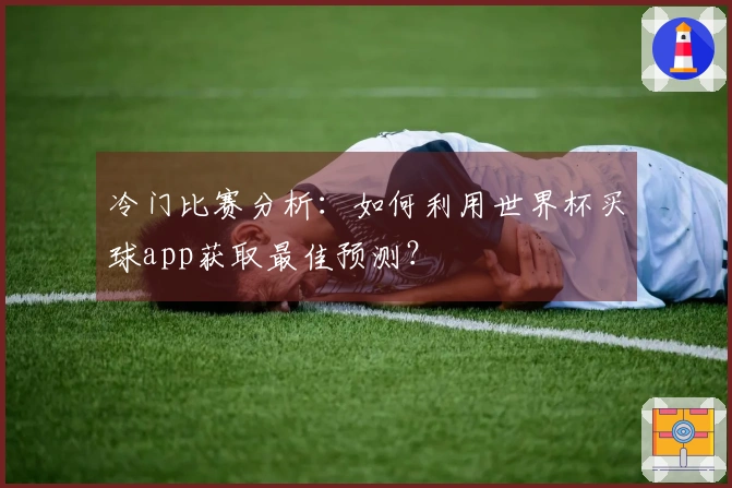 冷门比赛分析：如何利用世界杯买球app获取最佳预测？