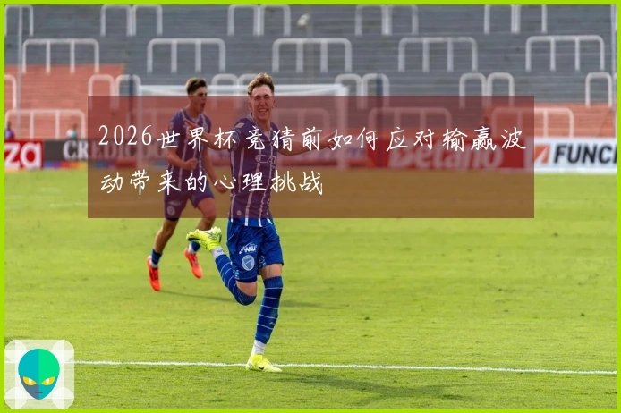 2026世界杯竞猜前如何应对输赢波动带来的心理挑战
