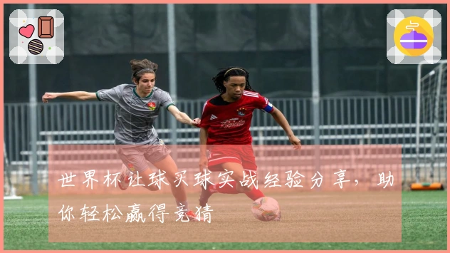 世界杯让球买球实战经验分享，助你轻松赢得竞猜