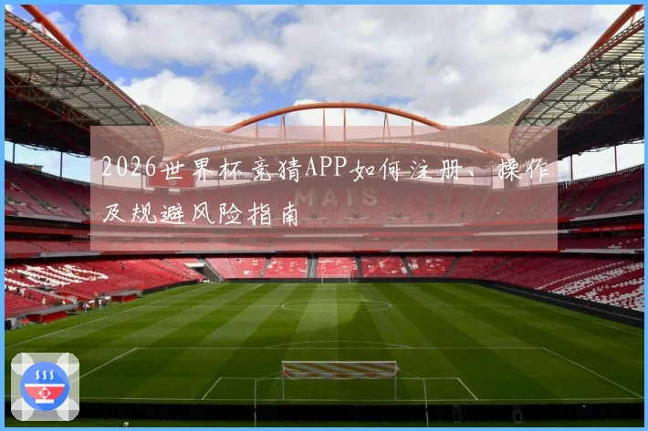 2026世界杯竞猜APP如何注册、操作及规避风险指南