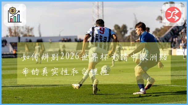 如何辨别2026世界杯竞猜中欧洲赔率的真实性和合理性