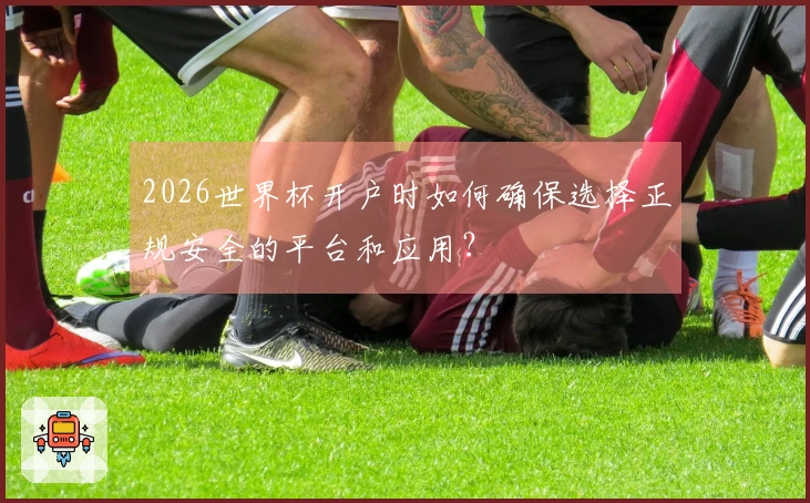 2026世界杯开户时如何确保选择正规安全的平台和应用？