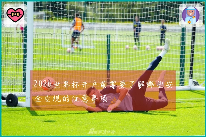 2026世界杯开户前需要了解哪些安全合规的注意事项