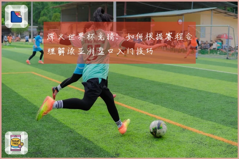 烽火世界杯竞猜：如何根据赛程合理解读亚洲盘口入门技巧