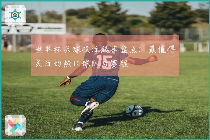 世界杯买球投注赔率盘点：最值得关注的热门球队与赛程