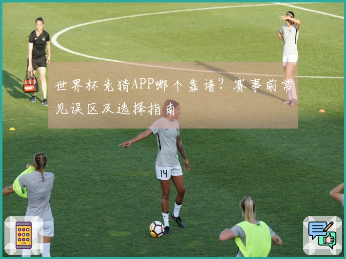 世界杯竞猜APP哪个靠谱？赛事前常见误区及选择指南