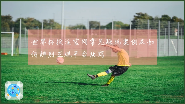 世界杯投注官网常见踩坑案例及如何辨别正规平台诀窍