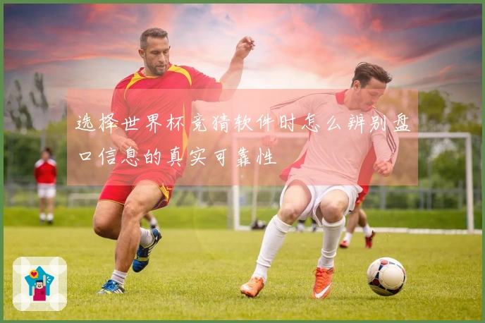 选择世界杯竞猜软件时怎么辨别盘口信息的真实可靠性