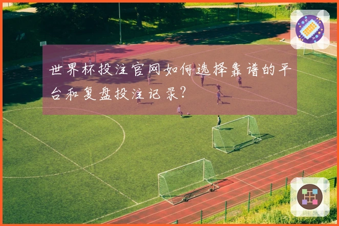 世界杯投注官网如何选择靠谱的平台和复盘投注记录？