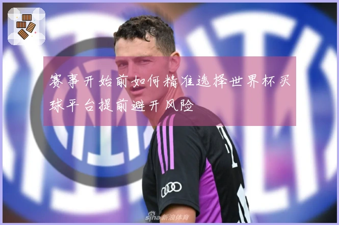 赛事开始前如何精准选择世界杯买球平台提前避开风险