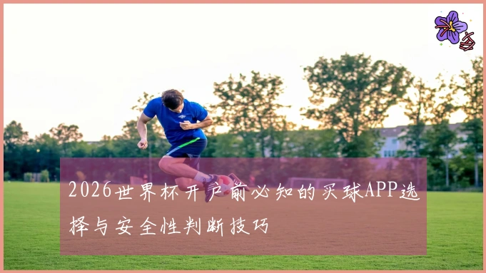 2026世界杯开户前必知的买球APP选择与安全性判断技巧