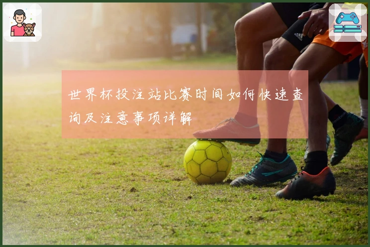 世界杯投注站比赛时间如何快速查询及注意事项详解