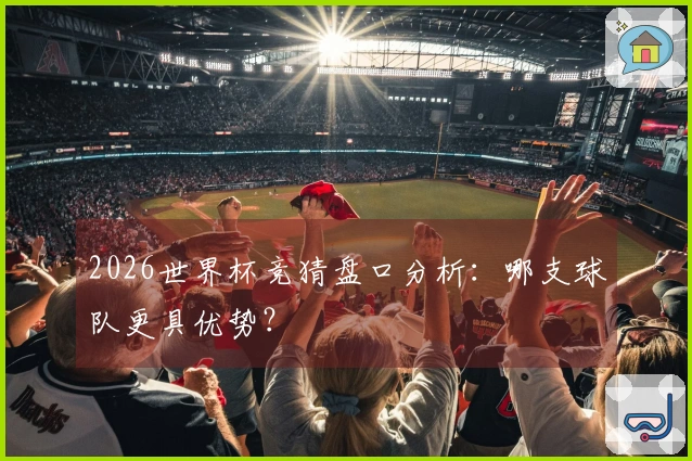 2026世界杯竞猜盘口分析：哪支球队更具优势？