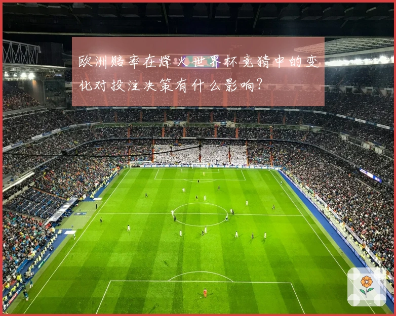 欧洲赔率在烽火世界杯竞猜中的变化对投注决策有什么影响？