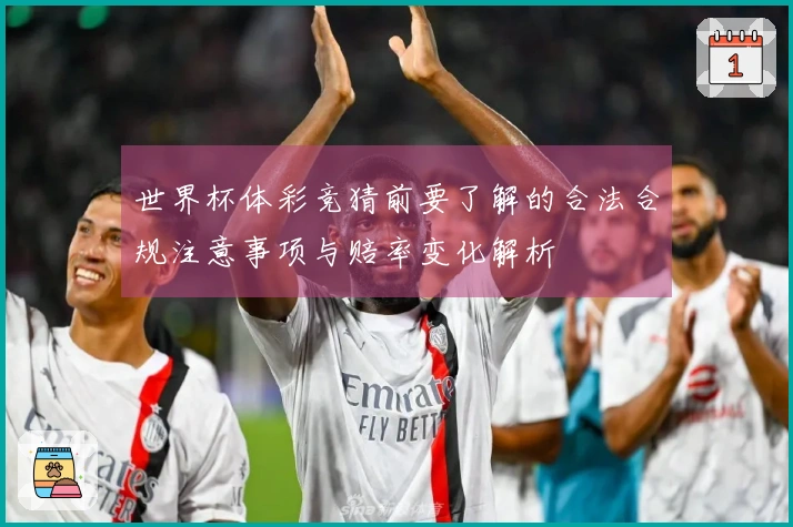 世界杯体彩竞猜前要了解的合法合规注意事项与赔率变化解析