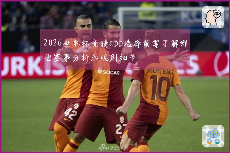 2026世界杯竞猜app选择前需了解哪些赛事分析和规则细节