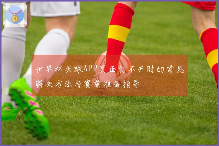 世界杯买球APP页面打不开时的常见解决方法与赛前准备指导