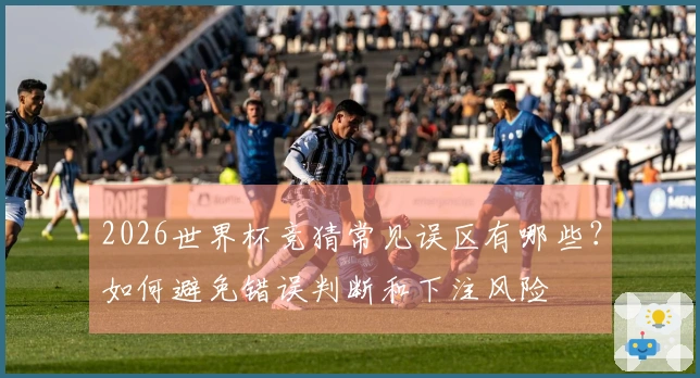 2026世界杯竞猜常见误区有哪些？如何避免错误判断和下注风险