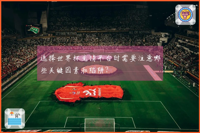 选择世界杯竞猜平台时需要注意哪些关键因素和陷阱？