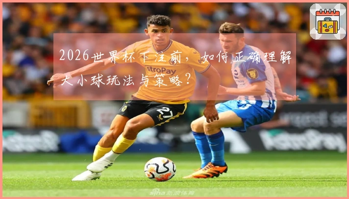 2026世界杯下注前，如何正确理解大小球玩法与策略？